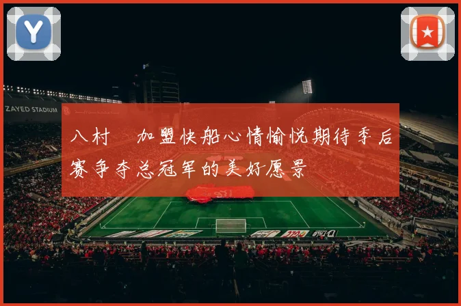 八村塁加盟快船心情愉悦期待季后赛争夺总冠军的美好愿景