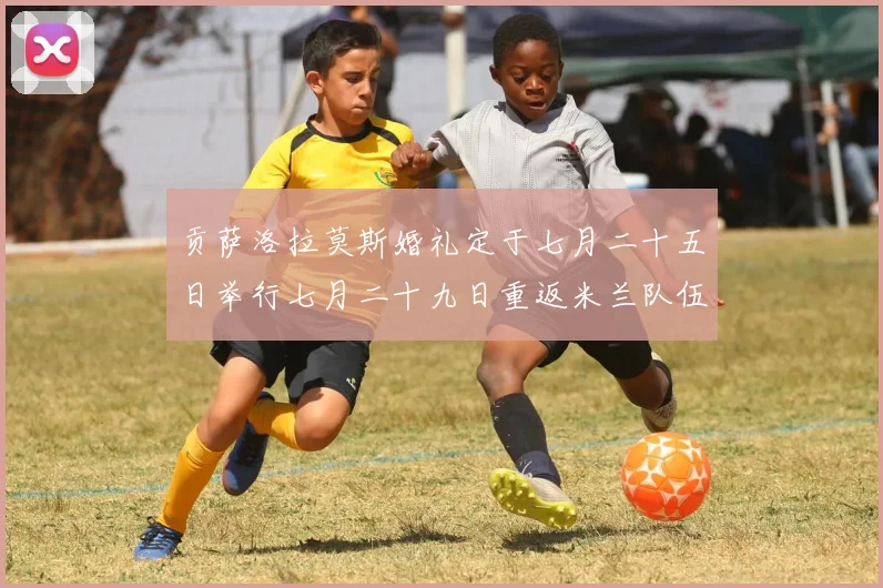 贡萨洛拉莫斯婚礼定于七月二十五日举行七月二十九日重返米兰队伍