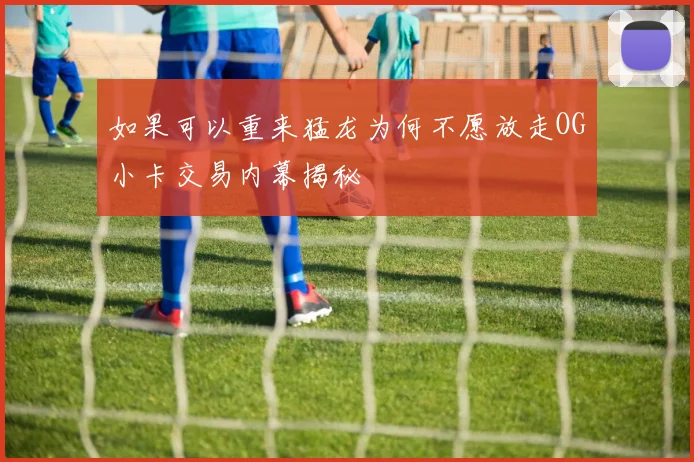 如果可以重来猛龙为何不愿放走OG小卡交易内幕揭秘