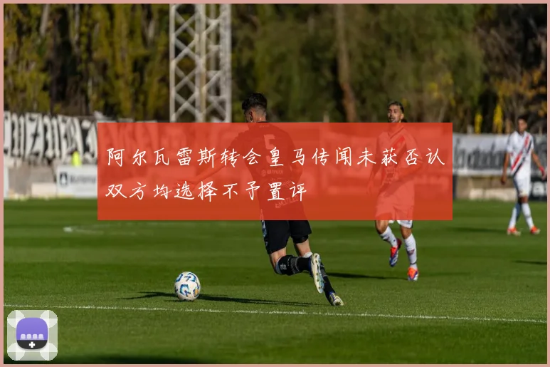 阿尔瓦雷斯转会皇马传闻未获否认双方均选择不予置评