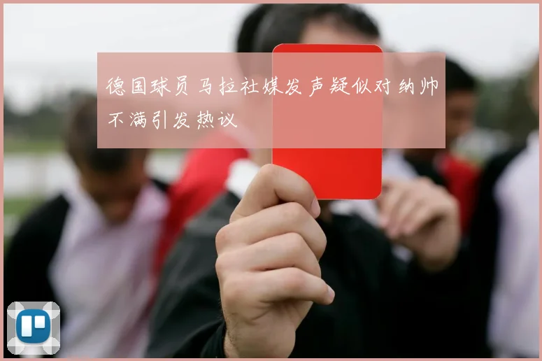 德国球员马拉社媒发声疑似对纳帅不满引发热议