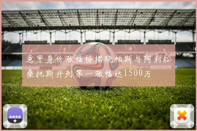 意甲身价涨幅榜揭晓帕斯与阿利松桑托斯并列第一涨幅达1500万