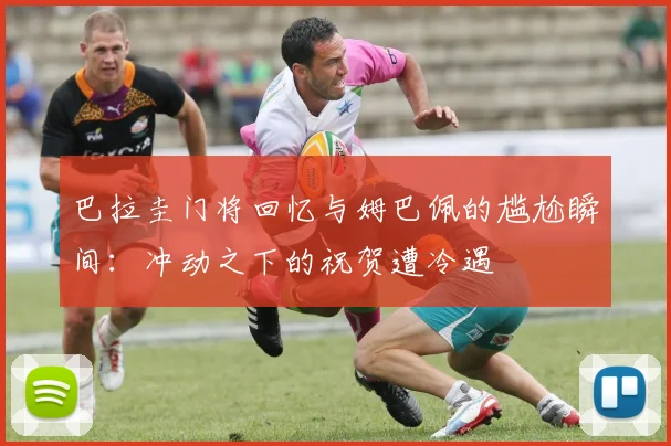 巴拉圭门将回忆与姆巴佩的尴尬瞬间：冲动之下的祝贺遭冷遇