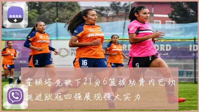霍顿塔克砍下21分6篮板助费内巴切挺进欧冠四强展现强大实力
