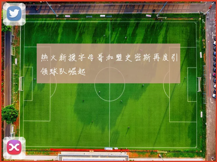 热火新援字母哥加盟史密斯再度引领球队崛起