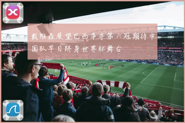 戴维森展望巴西争夺第六冠期待中国队早日跻身世界杯舞台