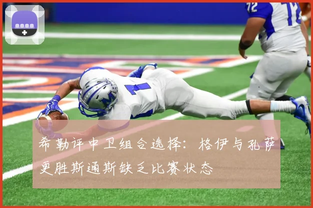 希勒评中卫组合选择：格伊与孔萨更胜斯通斯缺乏比赛状态
