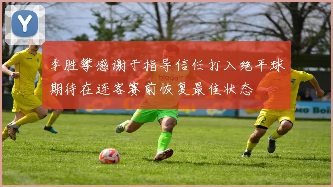 季胜攀感谢于指导信任打入绝平球期待在连客赛前恢复最佳状态
